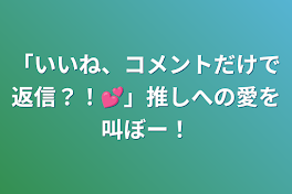 「いいね、コメントだけで返信？！💕」推しへの愛を叫ぼー！