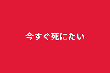 今すぐ死にたい