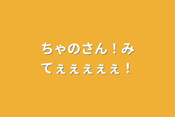 ちゃのさん！みてぇぇぇぇぇ！