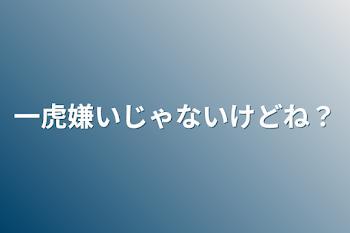 一虎嫌いじゃないけどね？