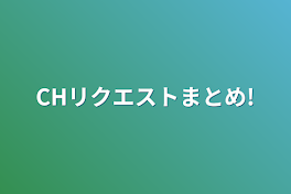 CHリクエストまとめ!