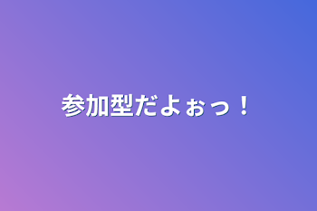 参加型だよぉっ！