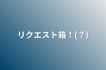 リクエスト箱！(？)