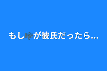 もし🎼が彼氏だったら...