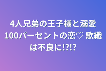 4人兄弟の王子様と溺愛100パーセントの恋♡  歌織は不良に!?!?