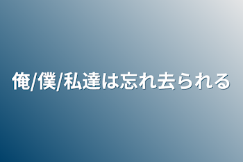 俺/僕/私達は忘れ去られる