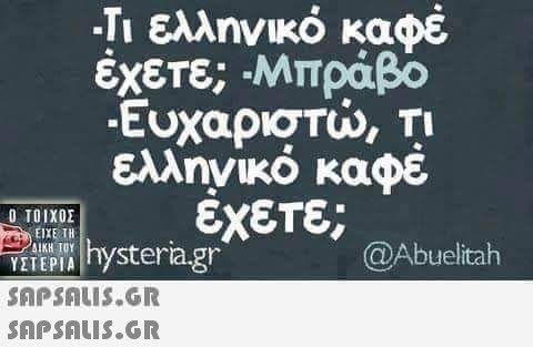 -Τι ελληνικό καφέ έχετε; Μπράβο Ευχαριστω, ΤΙ ελληνικό καφέ έχετε;  YEIEPIA hysteria.gr SAPsAs.GR  YETEPhysterag @Abuelitah