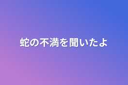 蛇の不満を聞いたよ