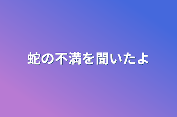 蛇の不満を聞いたよ