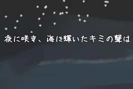 夜に咲き、海に輝いたキミの聲は