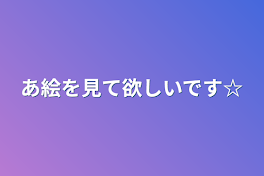 あ絵を見て欲しいです☆