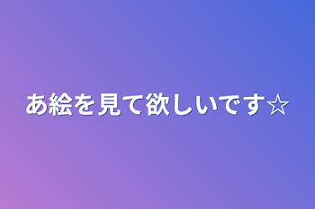 あ絵を見て欲しいです☆