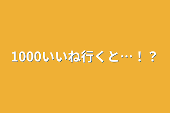 「1000いいね行くと…！？」のメインビジュアル