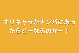 オリキャラがナンパにあったらどーなるのかー！