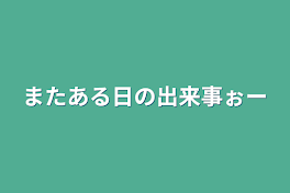 またある日の出来事ぉー