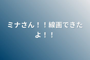 ミナさん！！線画できたよ！！