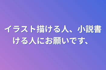 イラスト描ける人、小説書ける人にお願いです、