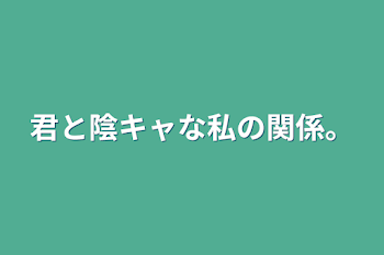 君と陰キャな私の関係。