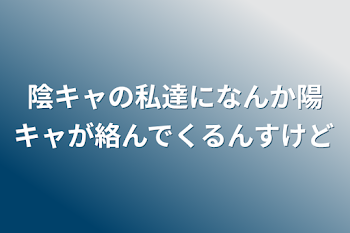 陰キャの私達になんか陽キャが絡んでくるんすけど