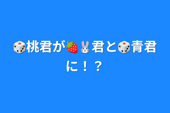 🎲桃君が🍓🐰君と🎲青君に！？