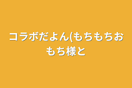 コラボだよん(もちもちおもち様と