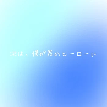 次は、僕が君のヒーローに