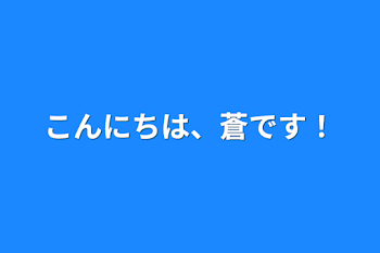 こんにちは、蒼です！