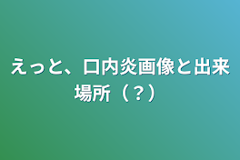 えっと、口内炎画像と出来場所（？）