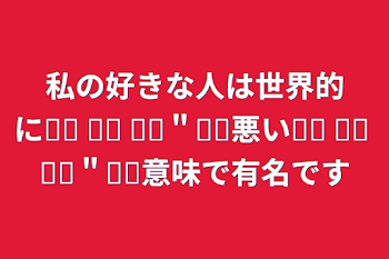 私の好きな人は世界的に︎︎ ︎︎ ︎︎＂︎︎悪い︎︎ ︎︎ ︎︎＂︎︎意味で有名です