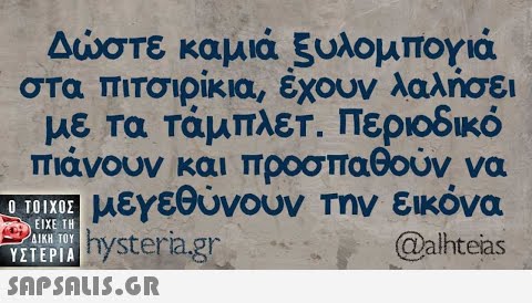 Δστε καμιά ξυλομΠΟγιά στα πιτσιρικια, έχουν λαλήσει με τα Τάμπλετ. Περιοδικό πιάνουν και προσπαθουν να εμ μεγεθυνουν Την εικόνα hysteria.gr ΕΙΧΕ ΤΗ ΔΙΚΗ ΤΟΥ ΥΣΤΕΡΙΑ @alhteias SΠPSALI5.GR