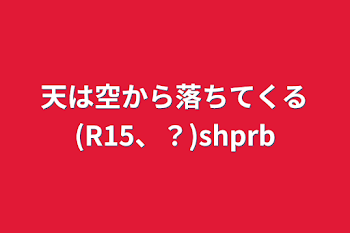 天は空から落ちてくる(R15、？)shprb