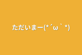 ただいまー(*´ω｀*)