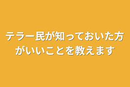 テラー民が知っておいた方がいいことを教えます