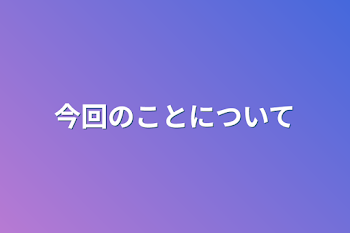 今回のことについて