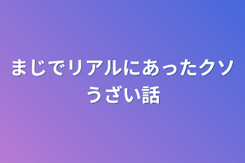 まじでリアルにあったクソうざい話