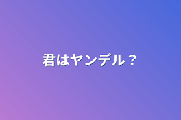 君はヤンデル？