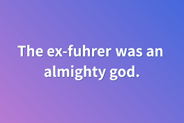 The ex-fuhrer was an almighty god.