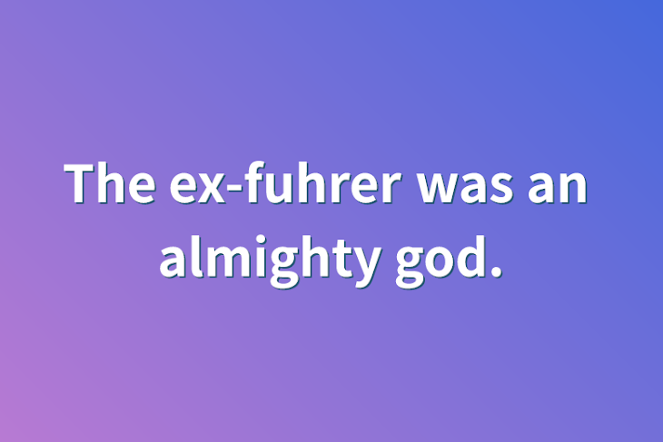 「The ex-fuhrer was an almighty god.」のメインビジュアル