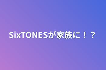 SixTONESが家族に！？