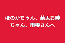 ほのかちゃん、葩兎お姉ちゃん、雨雫さんへ