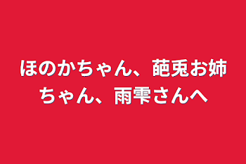 ほのかちゃん、葩兎お姉ちゃん、雨雫さんへ