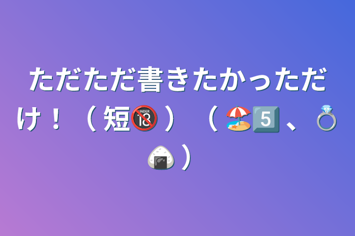 「ただただ書きたかっただけ！（ 短🔞 ）（ 🏖5️⃣ 、💍🍙 ）」のメインビジュアル