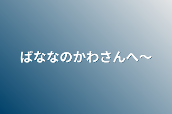 ばななのかわさんへ～