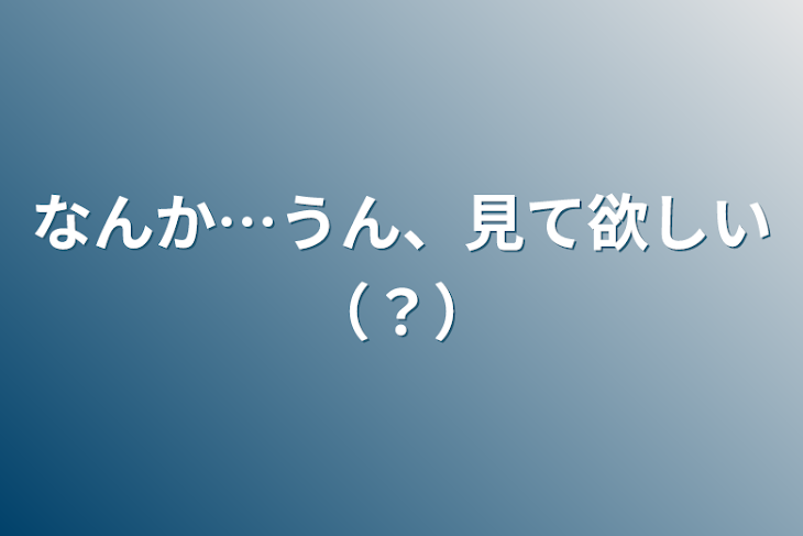 「なんか…うん、見て欲しい（？）」のメインビジュアル