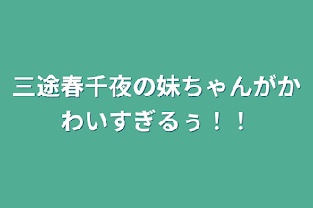 三途春千夜の妹ちゃんがかわいすぎるぅ！！