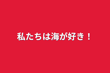 私たちは海が好き！