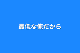 最低な俺だから