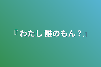 『 わたし 誰のもん ? 』