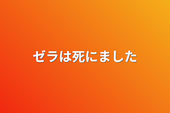 ゼラは死にました