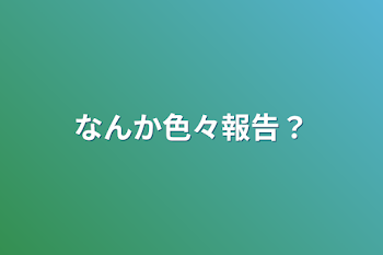 なんか色々報告？